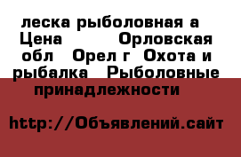 леска рыболовная а › Цена ­ 100 - Орловская обл., Орел г. Охота и рыбалка » Рыболовные принадлежности   